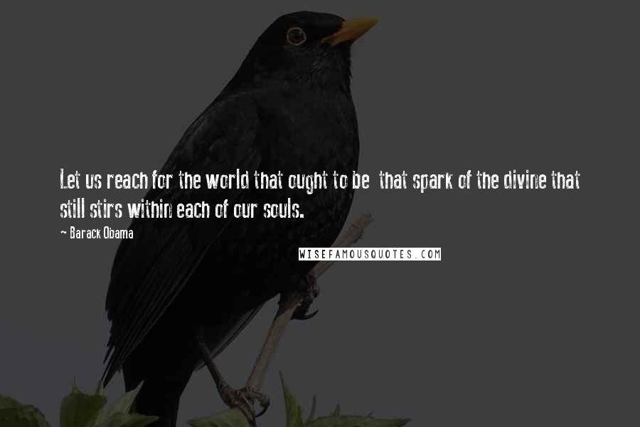 Barack Obama Quotes: Let us reach for the world that ought to be that spark of the divine that still stirs within each of our souls.