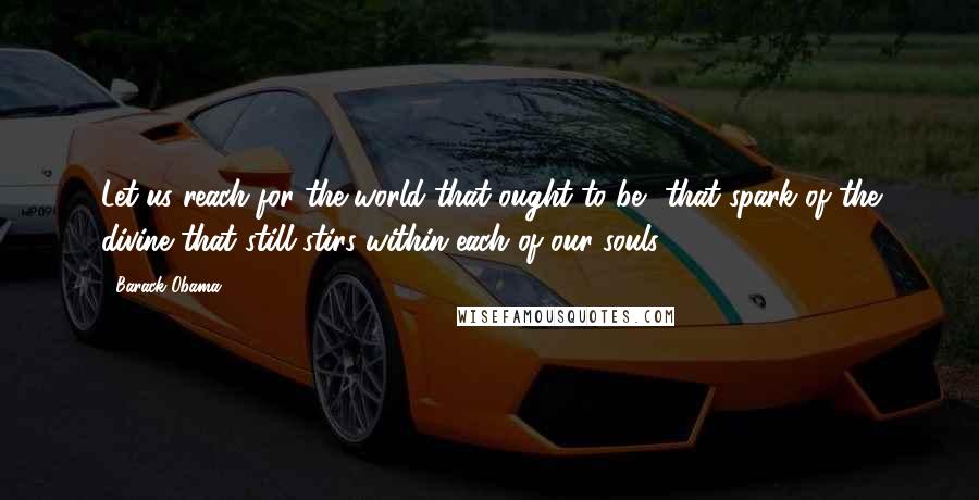 Barack Obama Quotes: Let us reach for the world that ought to be that spark of the divine that still stirs within each of our souls.