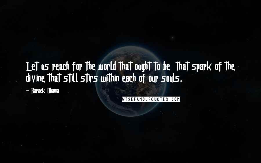 Barack Obama Quotes: Let us reach for the world that ought to be that spark of the divine that still stirs within each of our souls.