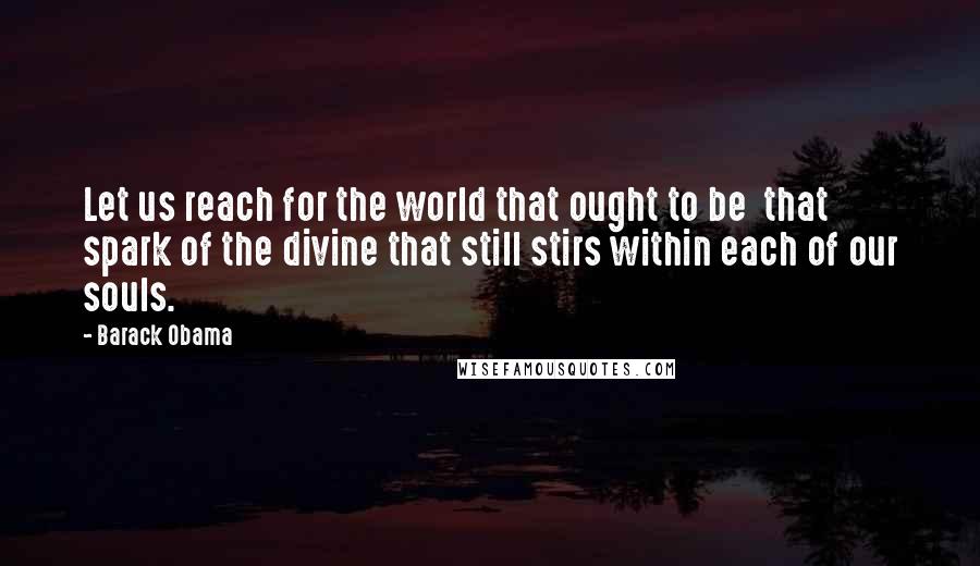 Barack Obama Quotes: Let us reach for the world that ought to be that spark of the divine that still stirs within each of our souls.