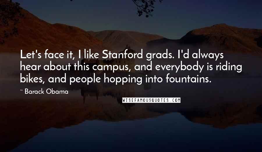 Barack Obama Quotes: Let's face it, I like Stanford grads. I'd always hear about this campus, and everybody is riding bikes, and people hopping into fountains.