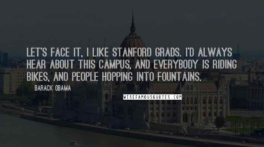 Barack Obama Quotes: Let's face it, I like Stanford grads. I'd always hear about this campus, and everybody is riding bikes, and people hopping into fountains.