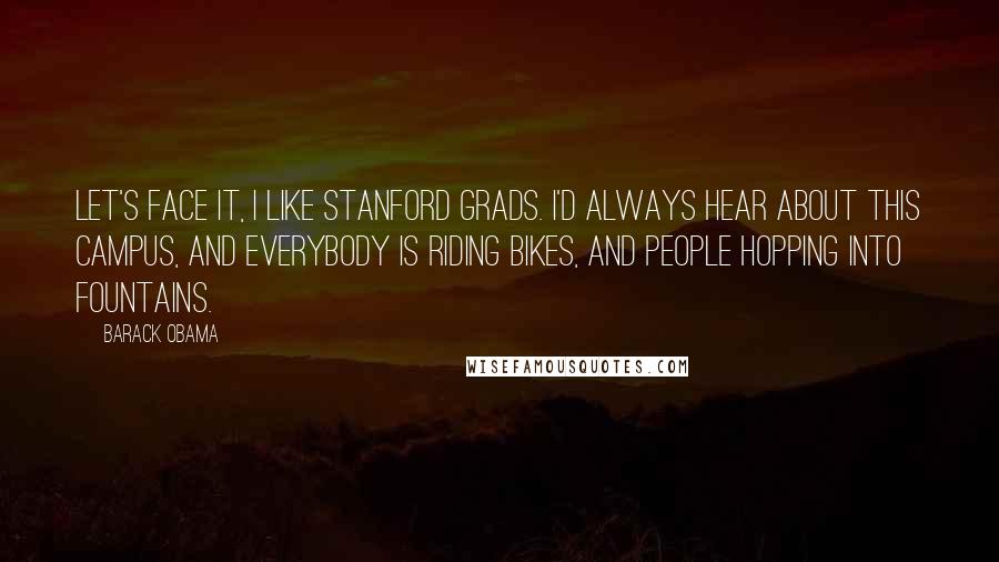 Barack Obama Quotes: Let's face it, I like Stanford grads. I'd always hear about this campus, and everybody is riding bikes, and people hopping into fountains.