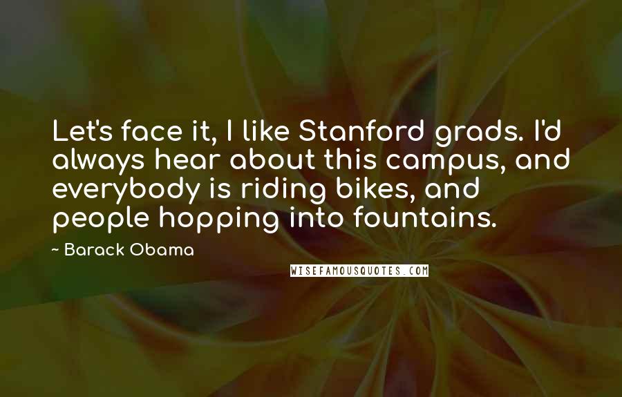 Barack Obama Quotes: Let's face it, I like Stanford grads. I'd always hear about this campus, and everybody is riding bikes, and people hopping into fountains.