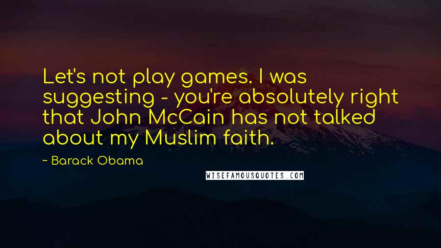 Barack Obama Quotes: Let's not play games. I was suggesting - you're absolutely right that John McCain has not talked about my Muslim faith.