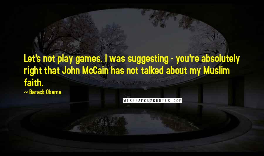 Barack Obama Quotes: Let's not play games. I was suggesting - you're absolutely right that John McCain has not talked about my Muslim faith.