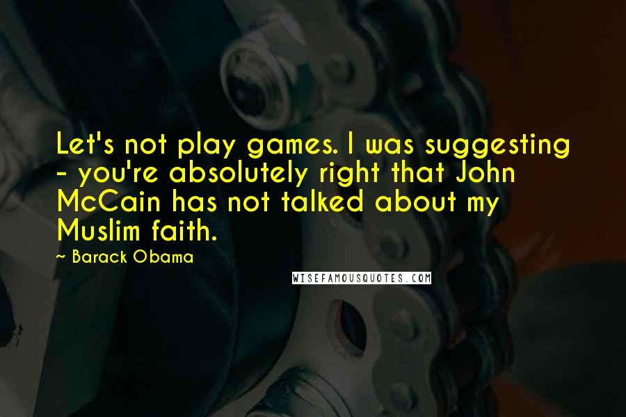 Barack Obama Quotes: Let's not play games. I was suggesting - you're absolutely right that John McCain has not talked about my Muslim faith.