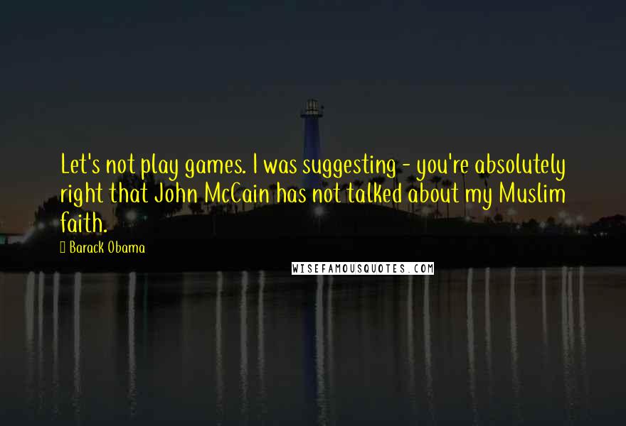 Barack Obama Quotes: Let's not play games. I was suggesting - you're absolutely right that John McCain has not talked about my Muslim faith.