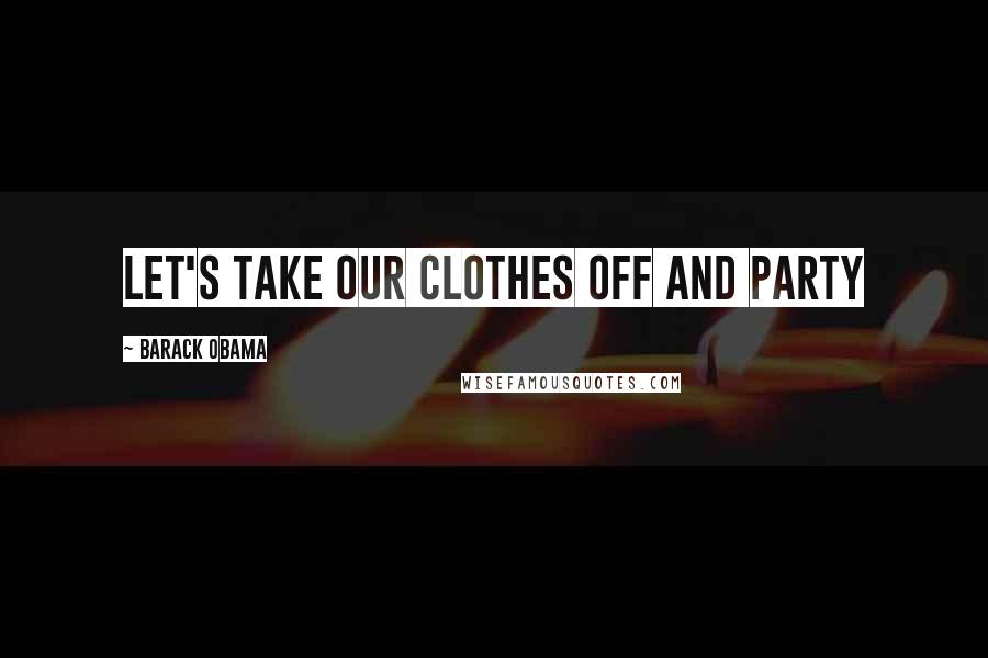 Barack Obama Quotes: Let's take our clothes off and party