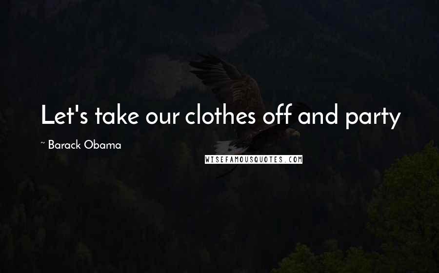 Barack Obama Quotes: Let's take our clothes off and party