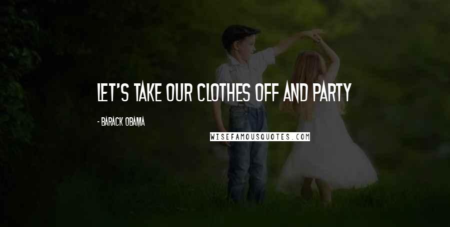 Barack Obama Quotes: Let's take our clothes off and party