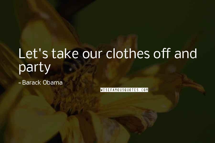 Barack Obama Quotes: Let's take our clothes off and party