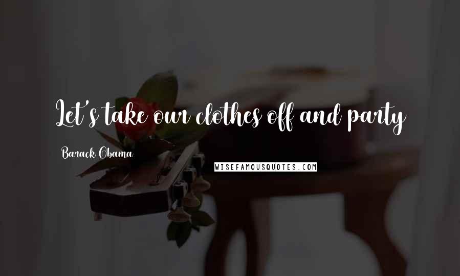 Barack Obama Quotes: Let's take our clothes off and party