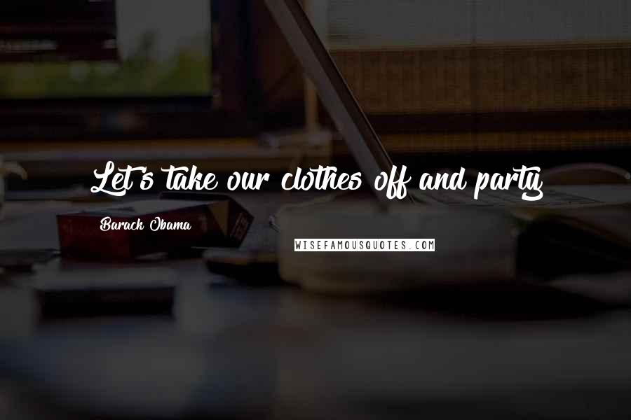 Barack Obama Quotes: Let's take our clothes off and party