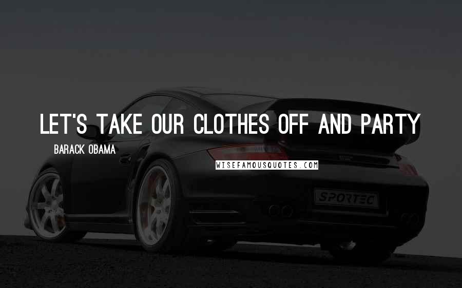 Barack Obama Quotes: Let's take our clothes off and party