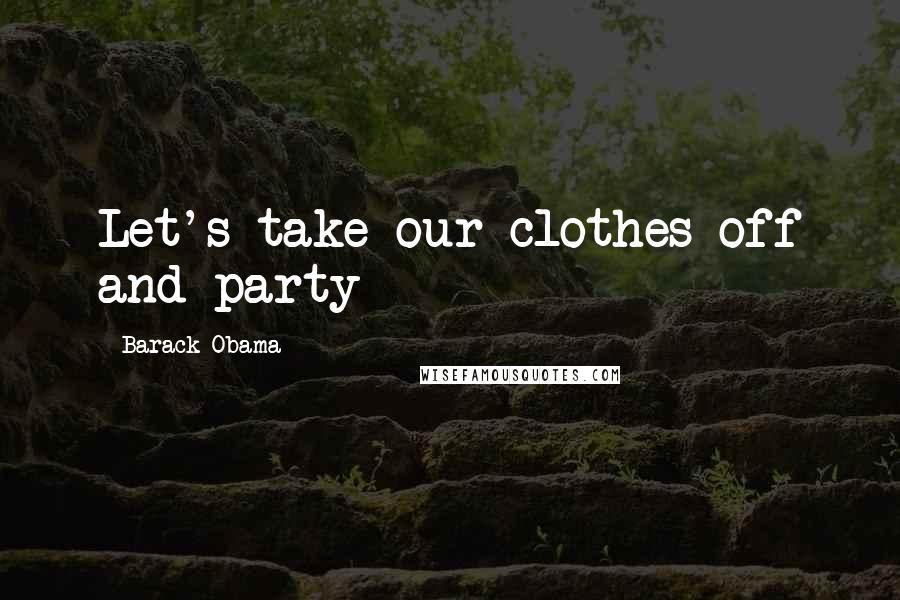 Barack Obama Quotes: Let's take our clothes off and party