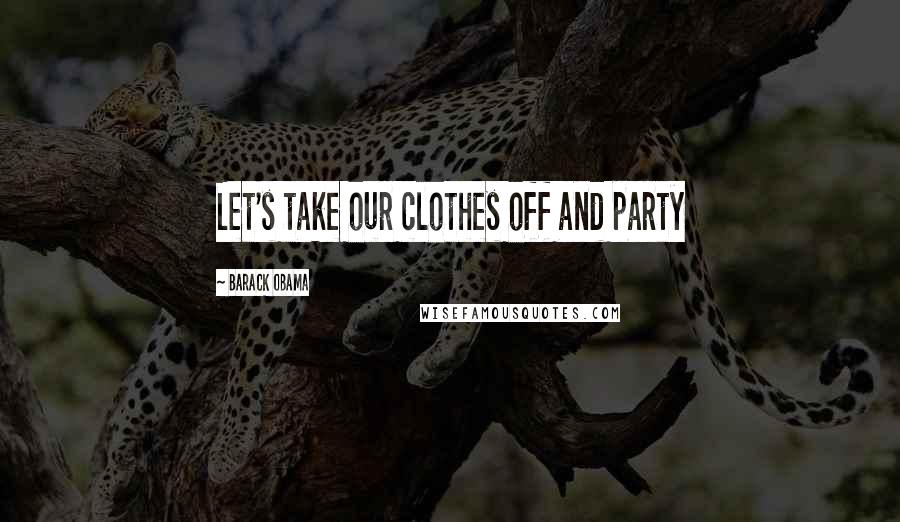 Barack Obama Quotes: Let's take our clothes off and party