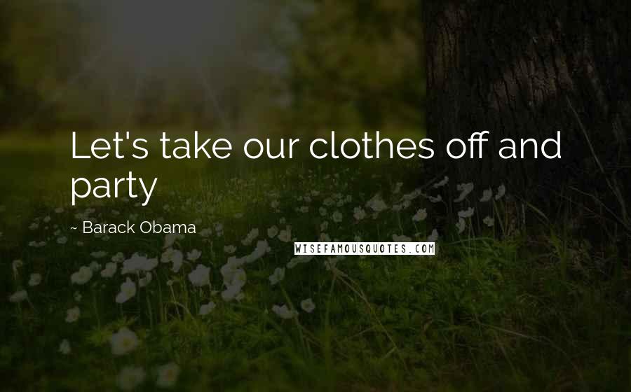 Barack Obama Quotes: Let's take our clothes off and party