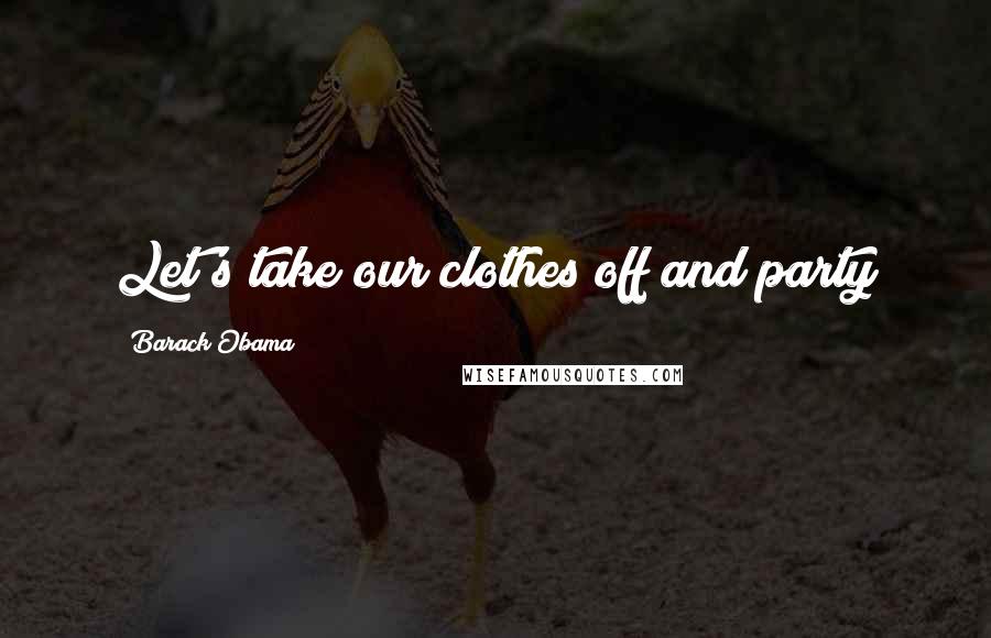 Barack Obama Quotes: Let's take our clothes off and party