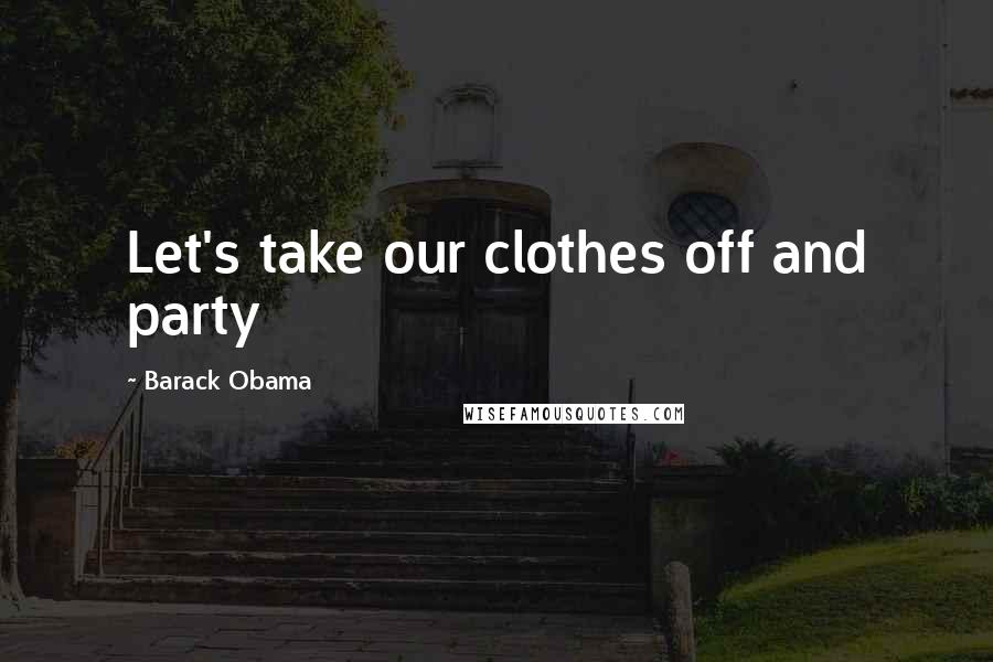Barack Obama Quotes: Let's take our clothes off and party