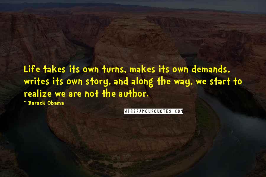 Barack Obama Quotes: Life takes its own turns, makes its own demands, writes its own story, and along the way, we start to realize we are not the author.