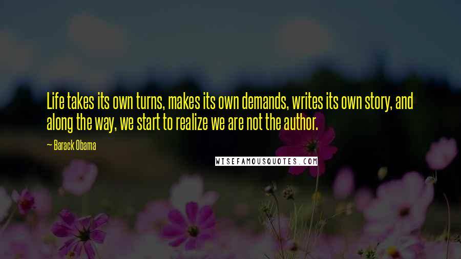 Barack Obama Quotes: Life takes its own turns, makes its own demands, writes its own story, and along the way, we start to realize we are not the author.