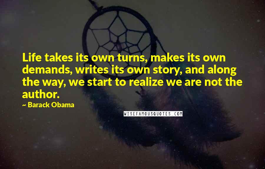 Barack Obama Quotes: Life takes its own turns, makes its own demands, writes its own story, and along the way, we start to realize we are not the author.