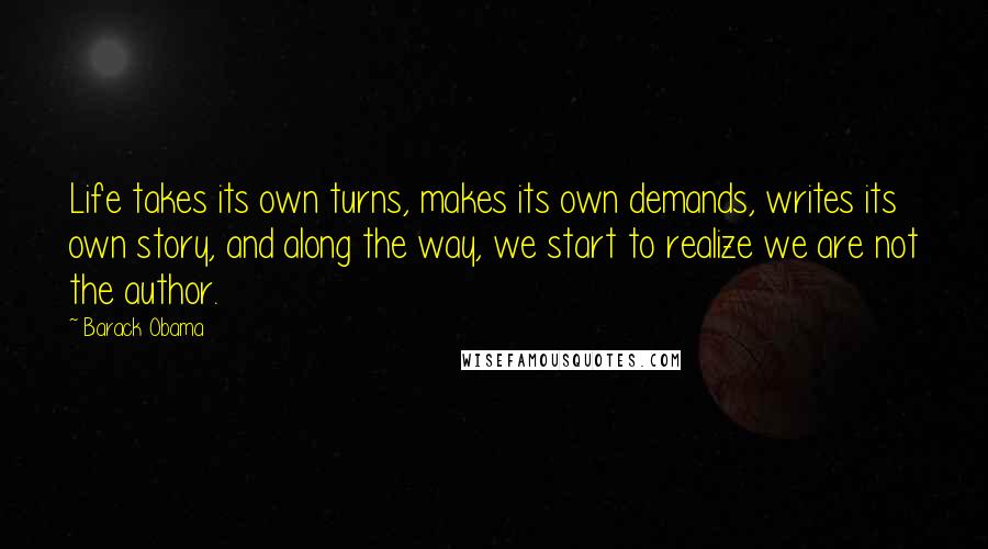 Barack Obama Quotes: Life takes its own turns, makes its own demands, writes its own story, and along the way, we start to realize we are not the author.