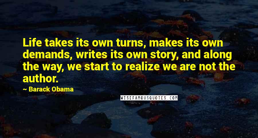 Barack Obama Quotes: Life takes its own turns, makes its own demands, writes its own story, and along the way, we start to realize we are not the author.