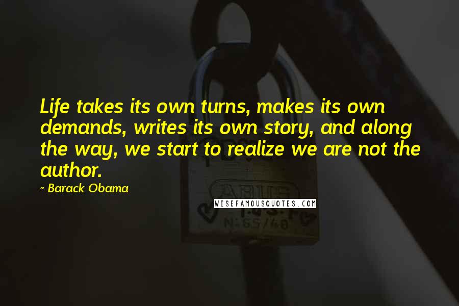 Barack Obama Quotes: Life takes its own turns, makes its own demands, writes its own story, and along the way, we start to realize we are not the author.