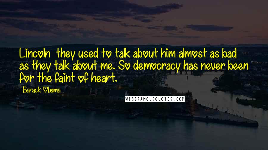 Barack Obama Quotes: Lincoln  they used to talk about him almost as bad as they talk about me. So democracy has never been for the faint of heart.