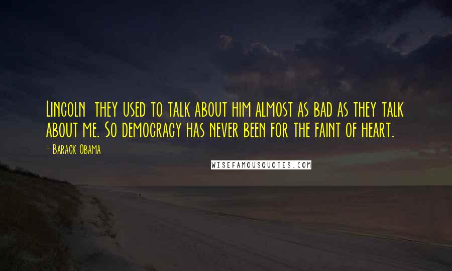 Barack Obama Quotes: Lincoln  they used to talk about him almost as bad as they talk about me. So democracy has never been for the faint of heart.