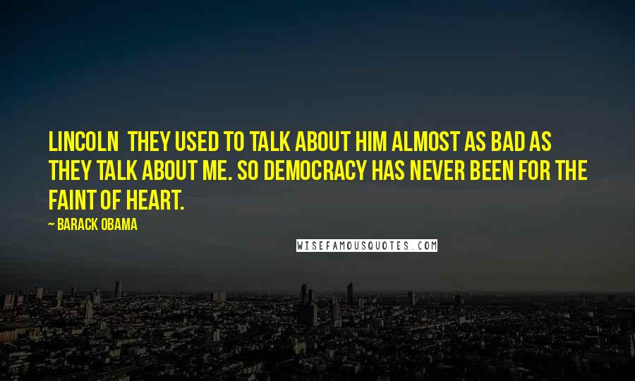 Barack Obama Quotes: Lincoln  they used to talk about him almost as bad as they talk about me. So democracy has never been for the faint of heart.