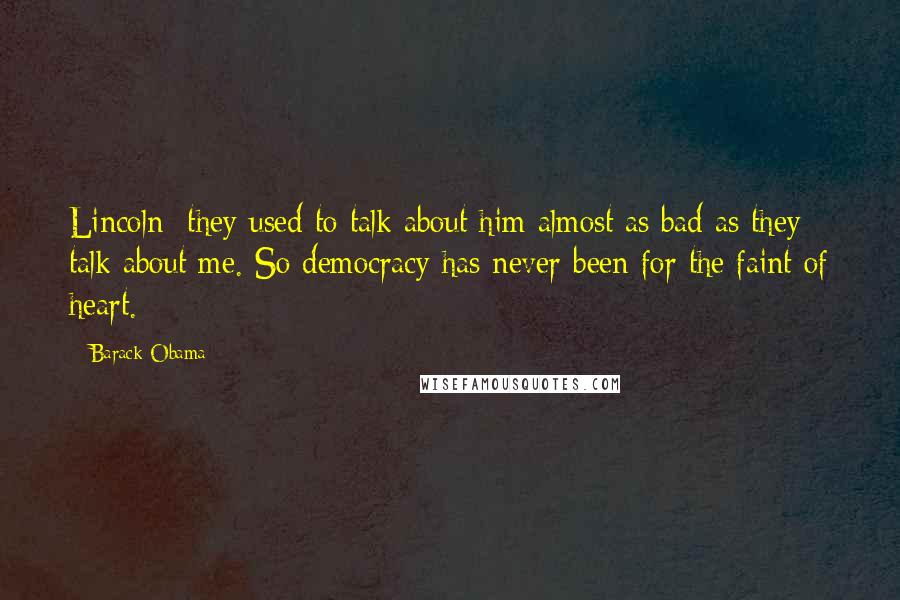 Barack Obama Quotes: Lincoln  they used to talk about him almost as bad as they talk about me. So democracy has never been for the faint of heart.