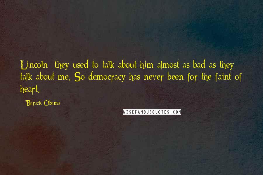 Barack Obama Quotes: Lincoln they used to talk about him almost as bad as they talk about me. So democracy has never been for the faint of heart.