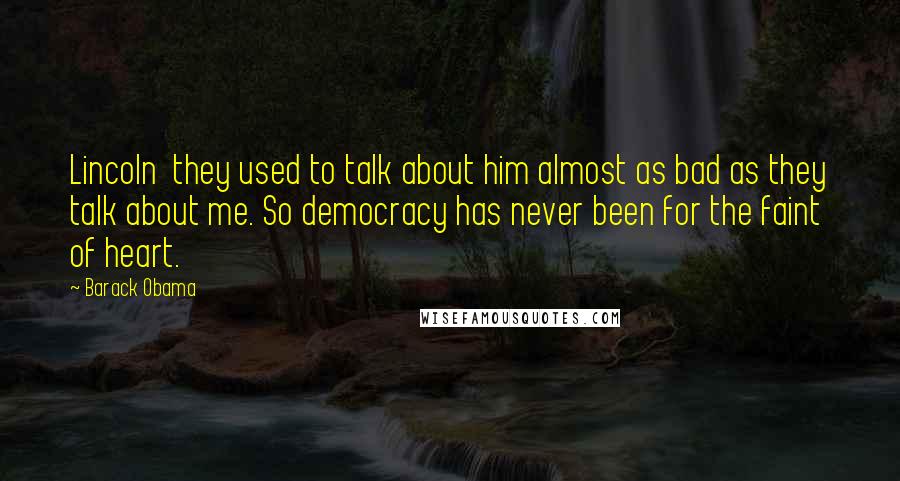 Barack Obama Quotes: Lincoln  they used to talk about him almost as bad as they talk about me. So democracy has never been for the faint of heart.