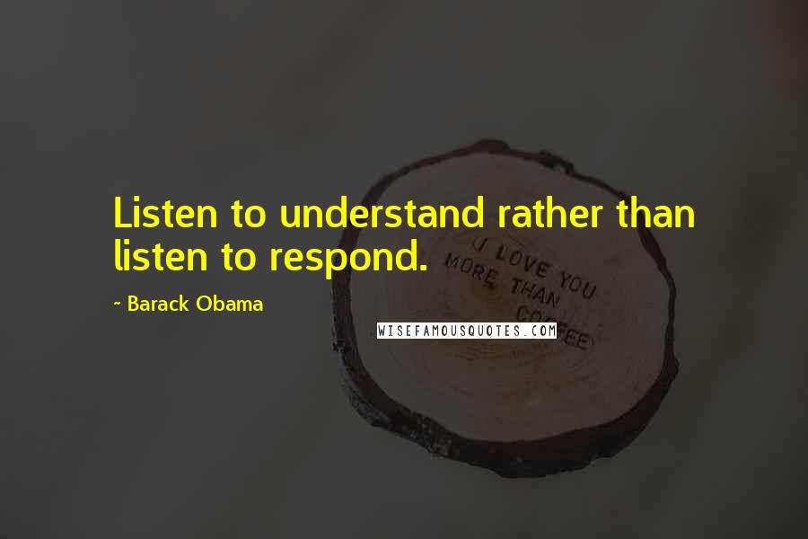 Barack Obama Quotes: Listen to understand rather than listen to respond.