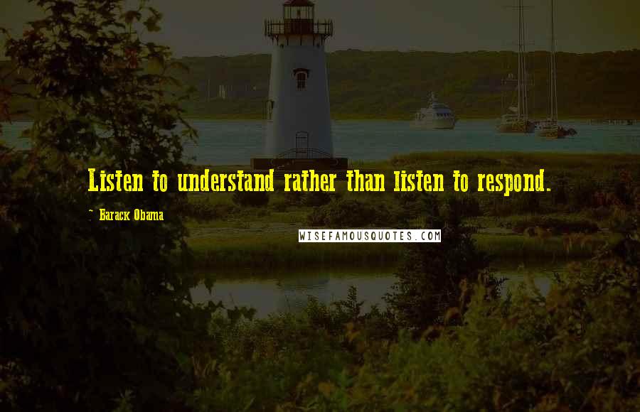 Barack Obama Quotes: Listen to understand rather than listen to respond.