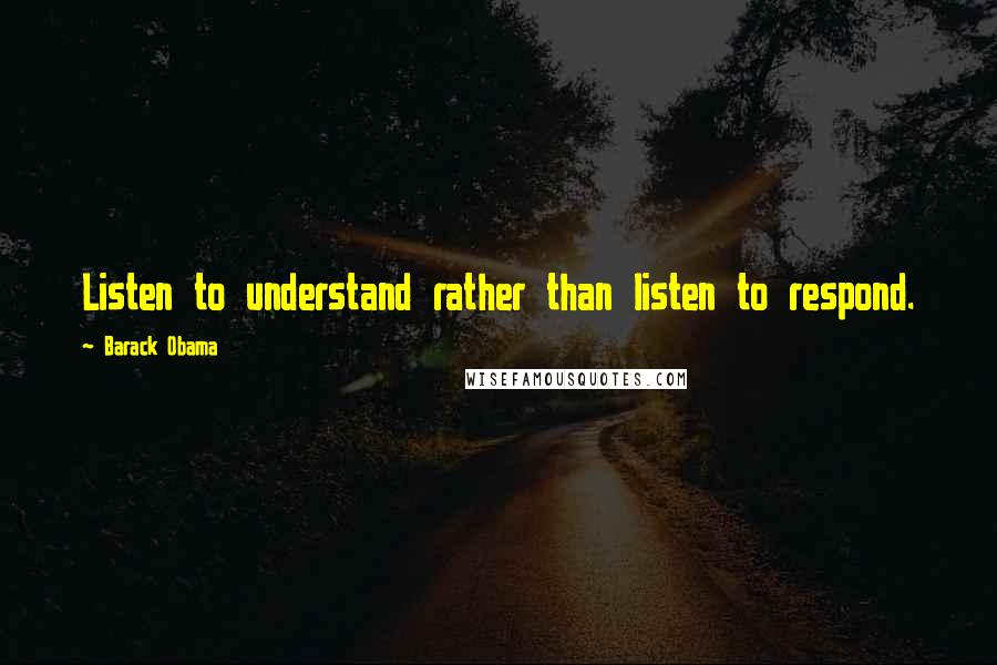 Barack Obama Quotes: Listen to understand rather than listen to respond.