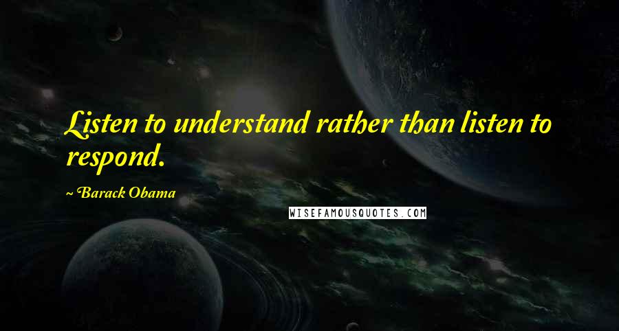 Barack Obama Quotes: Listen to understand rather than listen to respond.