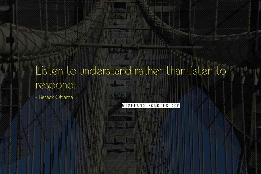 Barack Obama Quotes: Listen to understand rather than listen to respond.