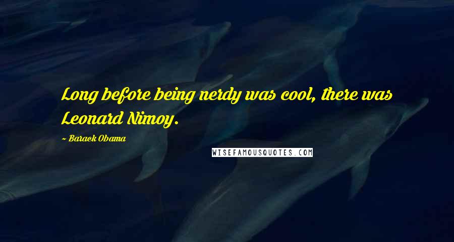 Barack Obama Quotes: Long before being nerdy was cool, there was Leonard Nimoy.