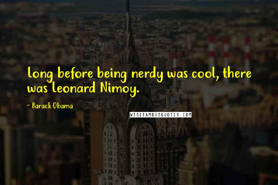 Barack Obama Quotes: Long before being nerdy was cool, there was Leonard Nimoy.