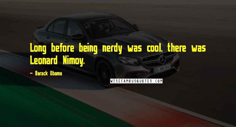 Barack Obama Quotes: Long before being nerdy was cool, there was Leonard Nimoy.