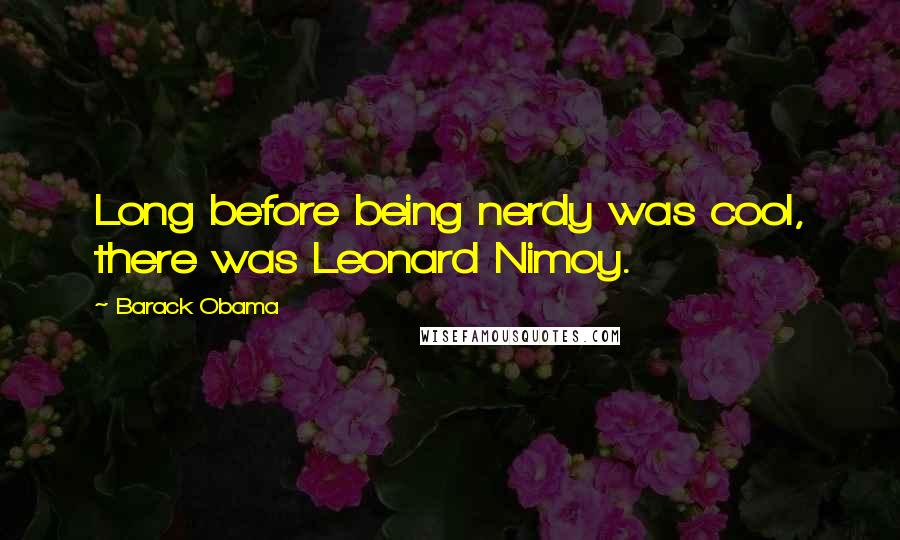 Barack Obama Quotes: Long before being nerdy was cool, there was Leonard Nimoy.