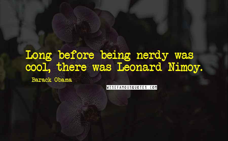 Barack Obama Quotes: Long before being nerdy was cool, there was Leonard Nimoy.