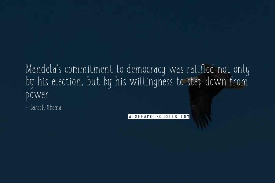 Barack Obama Quotes: Mandela's commitment to democracy was ratified not only by his election, but by his willingness to step down from power