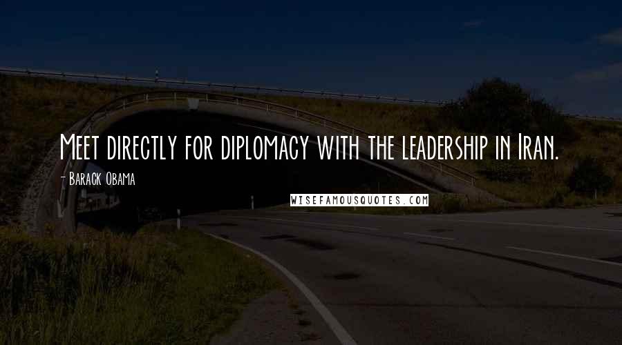Barack Obama Quotes: Meet directly for diplomacy with the leadership in Iran.