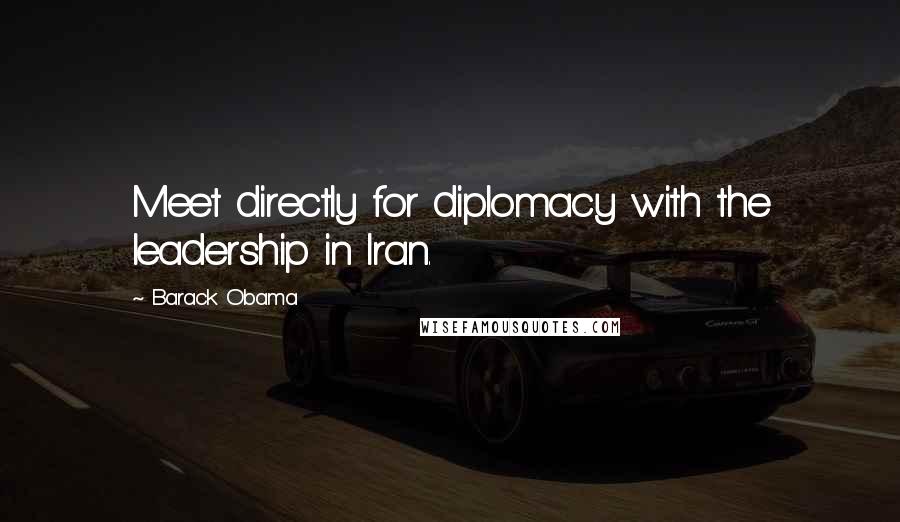 Barack Obama Quotes: Meet directly for diplomacy with the leadership in Iran.