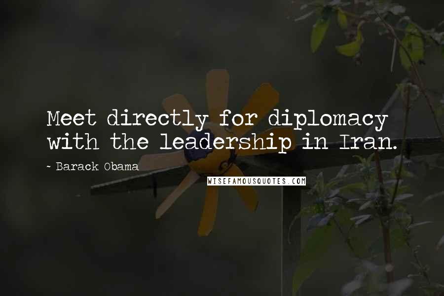 Barack Obama Quotes: Meet directly for diplomacy with the leadership in Iran.